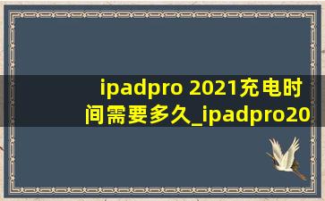 ipadpro 2021充电时间需要多久_ipadpro2021充电要多久